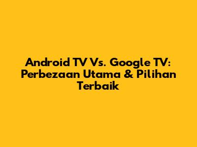 Android TV Vs. Google TV: Perbezaan Utama & Pilihan Terbaik