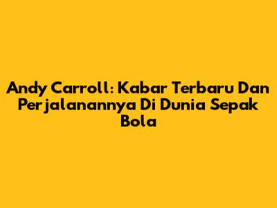 Andy Carroll: Kabar Terbaru Dan Perjalanannya Di Dunia Sepak Bola