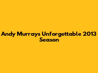 Andy Murray's Unforgettable 2013 Season