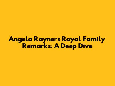 Angela Rayner's Royal Family Remarks: A Deep Dive