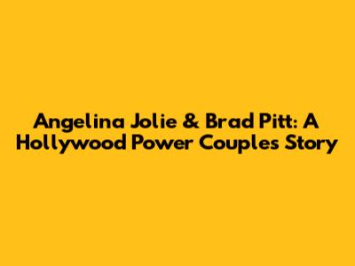 Angelina Jolie & Brad Pitt: A Hollywood Power Couple's Story