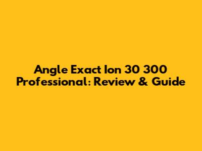Angle Exact Ion 30 300 Professional: Review & Guide