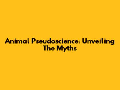 Animal Pseudoscience: Unveiling The Myths