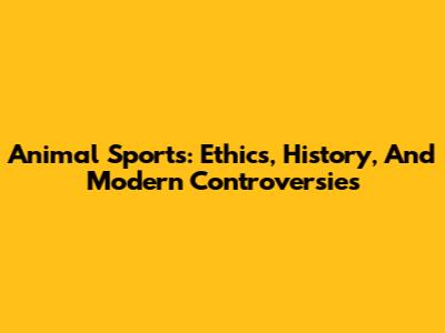 Animal Sports: Ethics, History, And Modern Controversies