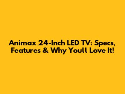 Animax 24-Inch LED TV: Specs, Features & Why You'll Love It!