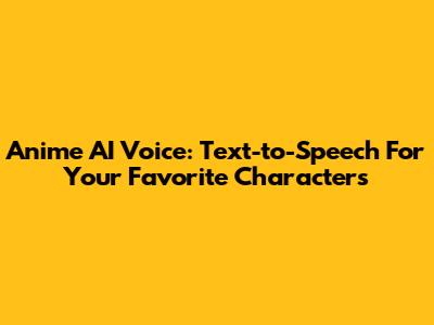 Anime AI Voice: Text-to-Speech For Your Favorite Characters