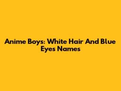 Anime Boys: White Hair And Blue Eyes Names