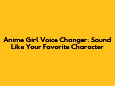 Anime Girl Voice Changer: Sound Like Your Favorite Character