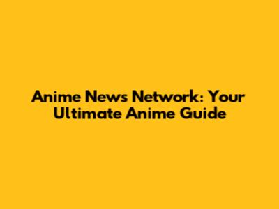 Anime News Network: Your Ultimate Anime Guide