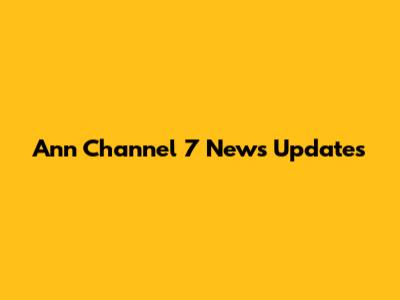 Ann Channel 7 News Updates