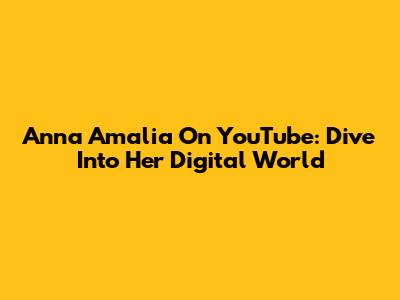 Anna Amalia On YouTube: Dive Into Her Digital World