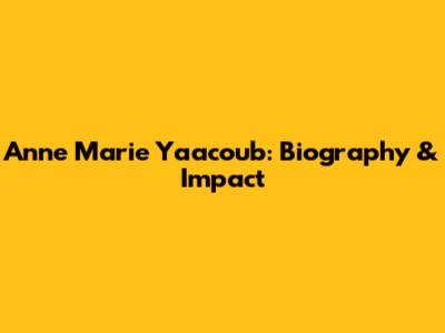 Anne Marie Yaacoub: Biography & Impact