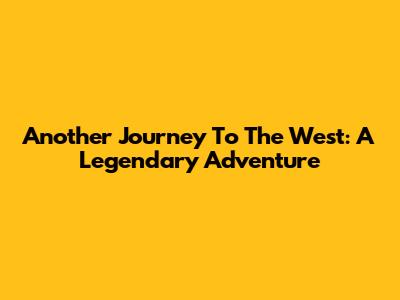 Another Journey To The West: A Legendary Adventure