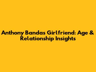Anthony Banda's Girlfriend: Age & Relationship Insights