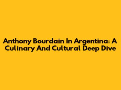 Anthony Bourdain In Argentina: A Culinary And Cultural Deep Dive