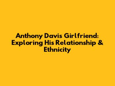 Anthony Davis' Girlfriend: Exploring His Relationship & Ethnicity