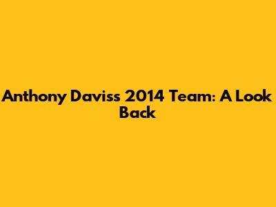 Anthony Davis's 2014 Team: A Look Back