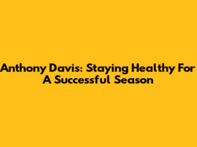 Anthony Davis: Staying Healthy For A Successful Season
