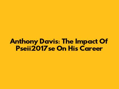 Anthony Davis: The Impact Of Pseii2017se On His Career