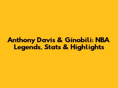 Anthony Davis & Ginobili: NBA Legends, Stats & Highlights