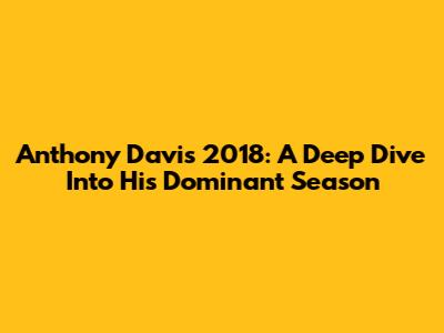 Anthony Davis 2018: A Deep Dive Into His Dominant Season