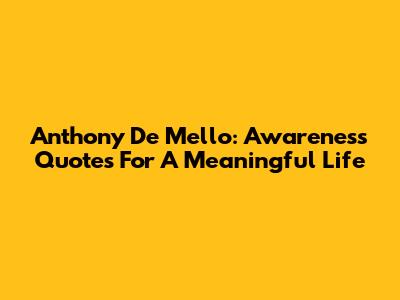 Anthony De Mello: Awareness Quotes For A Meaningful Life