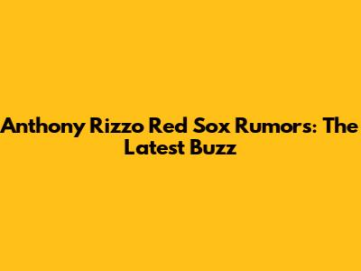 Anthony Rizzo Red Sox Rumors: The Latest Buzz