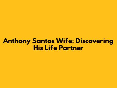 Anthony Santos' Wife: Discovering His Life Partner