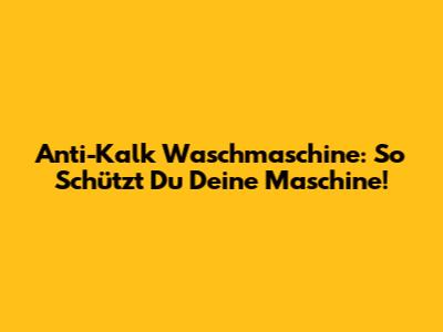 Anti-Kalk Waschmaschine: So Schützt Du Deine Maschine!