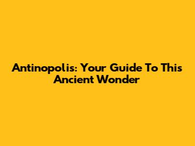Antinopolis: Your Guide To This Ancient Wonder