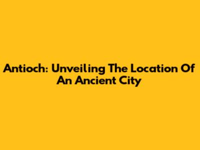 Antioch: Unveiling The Location Of An Ancient City