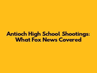 Antioch High School Shootings: What Fox News Covered