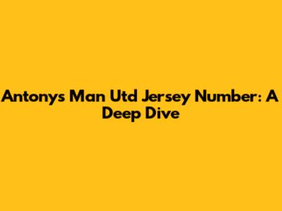 Antony's Man Utd Jersey Number: A Deep Dive