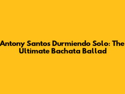 Antony Santos' "Durmiendo Solo": The Ultimate Bachata Ballad