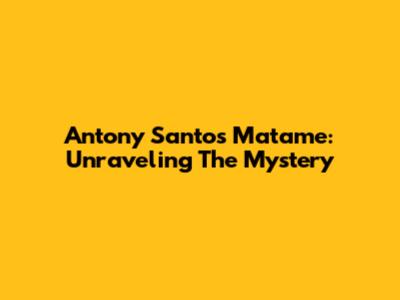 Antony Santos Matame: Unraveling The Mystery