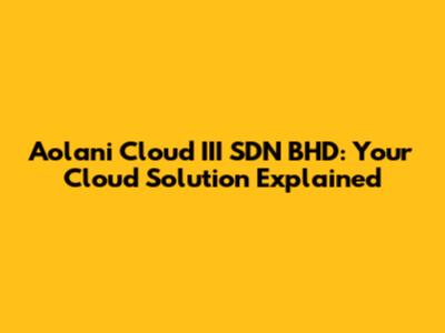 Aolani Cloud III SDN BHD: Your Cloud Solution Explained