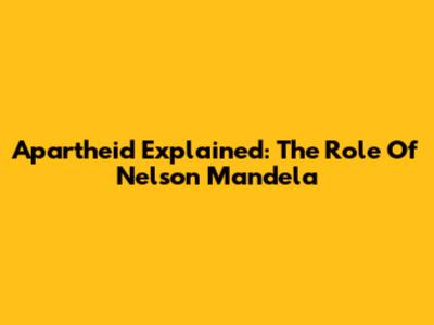 Apartheid Explained: The Role Of Nelson Mandela