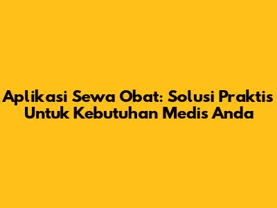 Aplikasi Sewa Obat: Solusi Praktis Untuk Kebutuhan Medis Anda