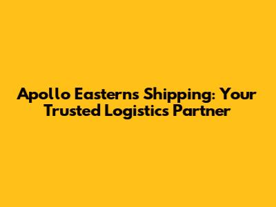 Apollo Easterns Shipping: Your Trusted Logistics Partner