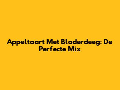 Appeltaart Met Bladerdeeg: De Perfecte Mix