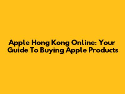 Apple Hong Kong Online: Your Guide To Buying Apple Products