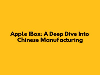 Apple IBox: A Deep Dive Into Chinese Manufacturing