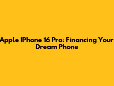 Apple IPhone 16 Pro: Financing Your Dream Phone