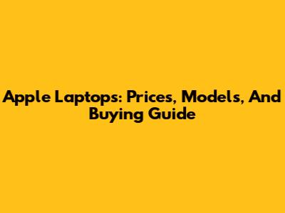 Apple Laptops: Prices, Models, And Buying Guide