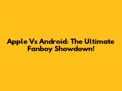 Apple Vs Android: The Ultimate Fanboy Showdown!