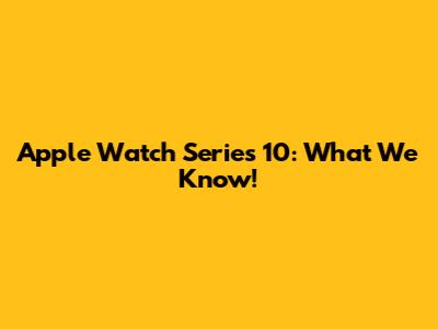 Apple Watch Series 10: What We Know!