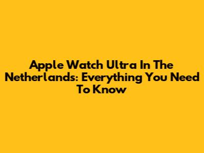Apple Watch Ultra In The Netherlands: Everything You Need To Know