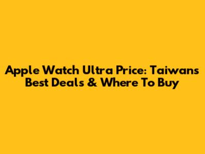 Apple Watch Ultra Price: Taiwan's Best Deals & Where To Buy
