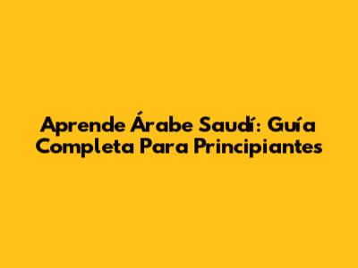 Aprende Árabe Saudí: Guía Completa Para Principiantes