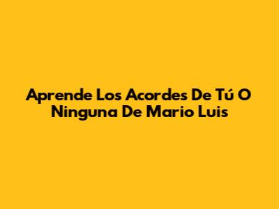 Aprende Los Acordes De 'Tú O Ninguna' De Mario Luis